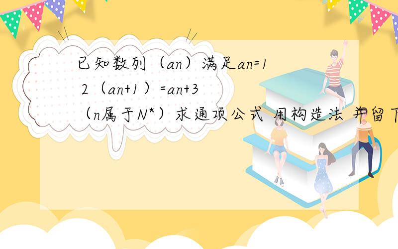 已知数列（an）满足an=1 2（an+1）=an+3 （n属于N*）求通项公式 用构造法 并留下 构造法的变形公式