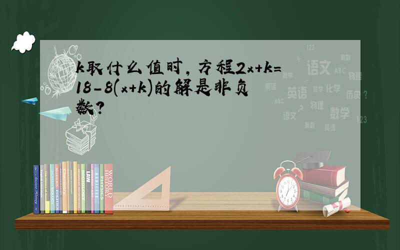 k取什么值时,方程2x+k=18-8(x+k)的解是非负数?