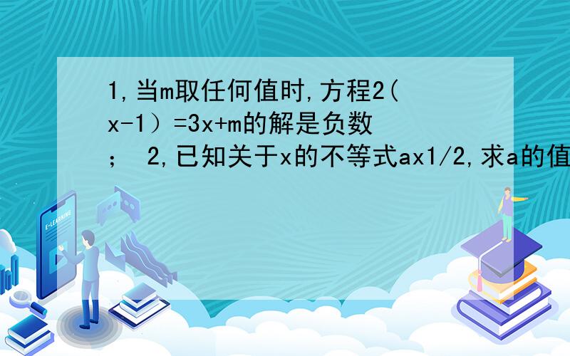 1,当m取任何值时,方程2(x-1）=3x+m的解是负数； 2,已知关于x的不等式ax1/2,求a的值.