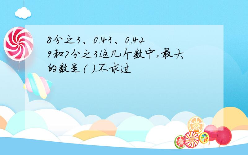 8分之3、0.43、0.429和7分之3这几个数中,最大的数是( ).不求过