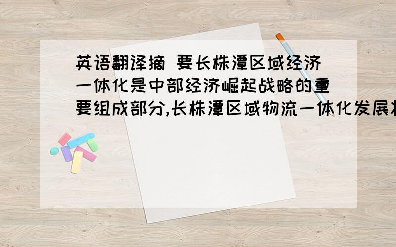 英语翻译摘 要长株潭区域经济一体化是中部经济崛起战略的重要组成部分,长株潭区域物流一体化发展将对区域经济一体化的实现起到