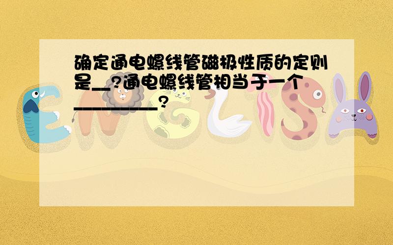 确定通电螺线管磁极性质的定则是__?通电螺线管相当于一个_________?