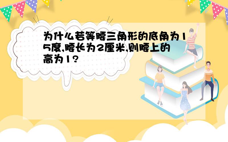 为什么若等腰三角形的底角为15度,腰长为2厘米,则腰上的高为1?