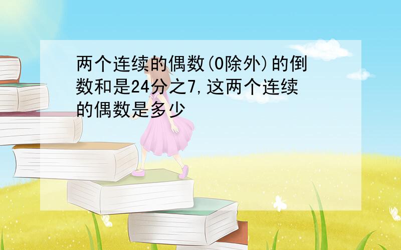 两个连续的偶数(0除外)的倒数和是24分之7,这两个连续的偶数是多少