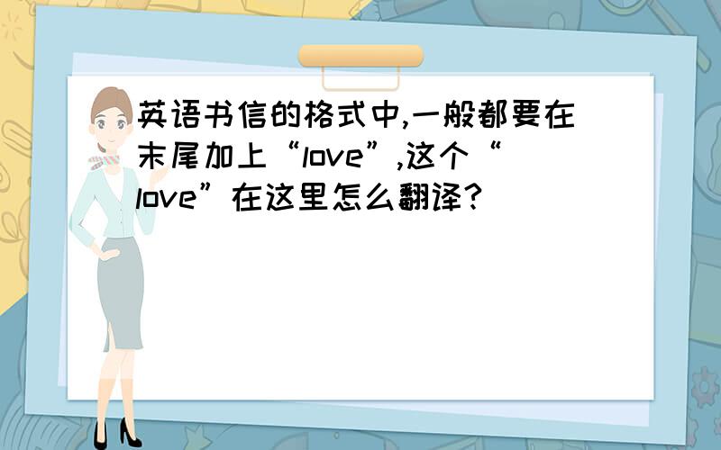 英语书信的格式中,一般都要在末尾加上“love”,这个“love”在这里怎么翻译?