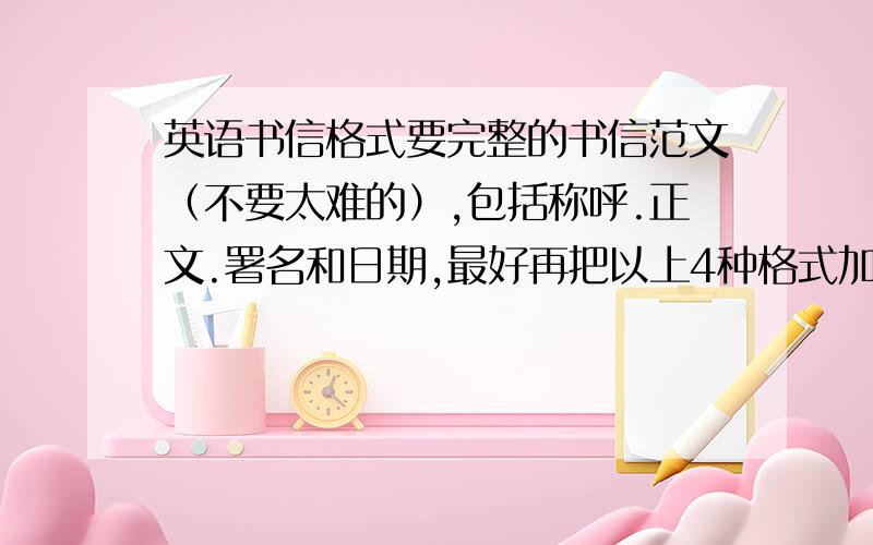 英语书信格式要完整的书信范文（不要太难的）,包括称呼.正文.署名和日期,最好再把以上4种格式加以解释,准确说明为什么要用