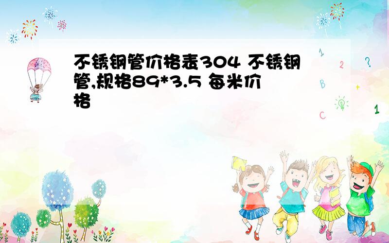 不锈钢管价格表304 不锈钢管,规格89*3.5 每米价格