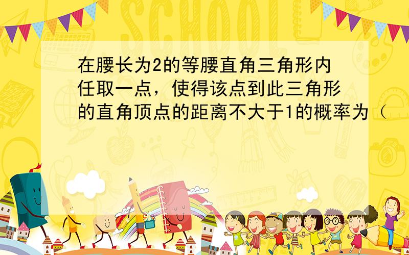 在腰长为2的等腰直角三角形内任取一点，使得该点到此三角形的直角顶点的距离不大于1的概率为（　　）