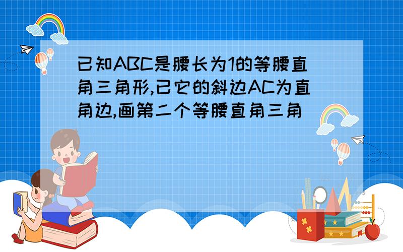 已知ABC是腰长为1的等腰直角三角形,已它的斜边AC为直角边,画第二个等腰直角三角