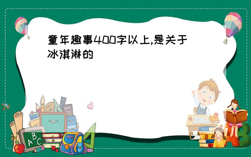 童年趣事400字以上,是关于冰淇淋的