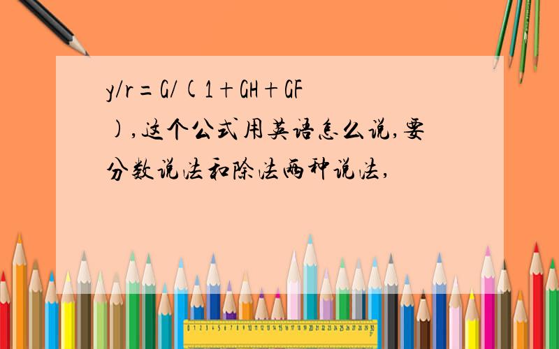 y/r=G/(1+GH+GF),这个公式用英语怎么说,要分数说法和除法两种说法,