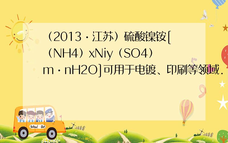 （2013•江苏）硫酸镍铵[（NH4）xNiy（SO4）m•nH2O]可用于电镀、印刷等领域．某同学为测定硫酸镍铵的组成