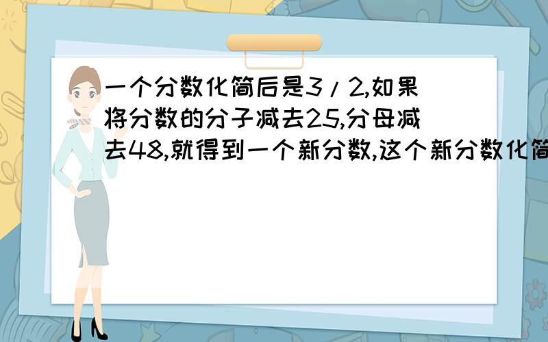 一个分数化简后是3/2,如果将分数的分子减去25,分母减去48,就得到一个新分数,这个新分数化简后是4/3.原分数是多少