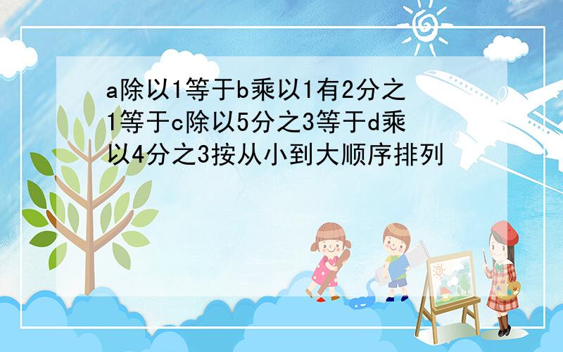 a除以1等于b乘以1有2分之1等于c除以5分之3等于d乘以4分之3按从小到大顺序排列