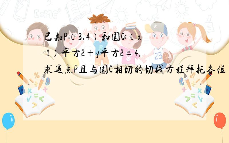 已知P（3,4）和圆C:（x-1）平方2+y平方2=4,求过点P且与圆C相切的切线方程拜托各位了 3Q