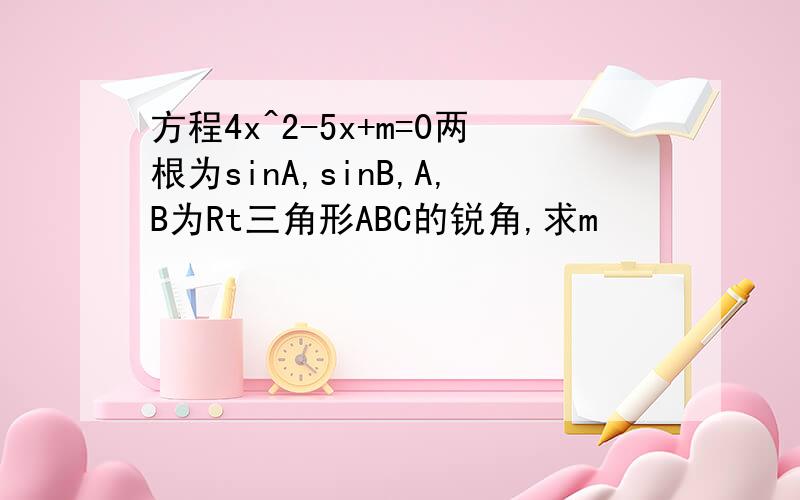 方程4x^2-5x+m=0两根为sinA,sinB,A,B为Rt三角形ABC的锐角,求m