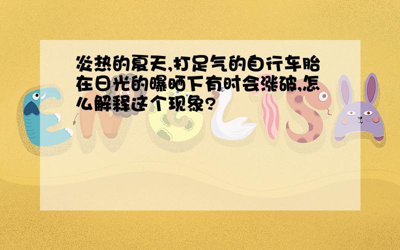 炎热的夏天,打足气的自行车胎在日光的曝晒下有时会涨破,怎么解释这个现象?