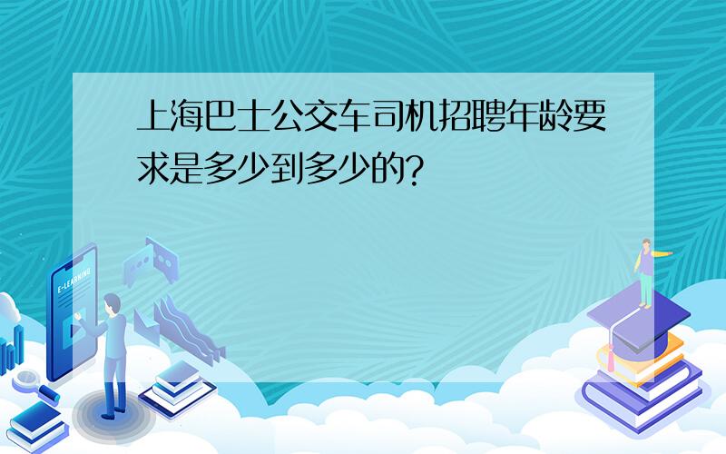 上海巴士公交车司机招聘年龄要求是多少到多少的?