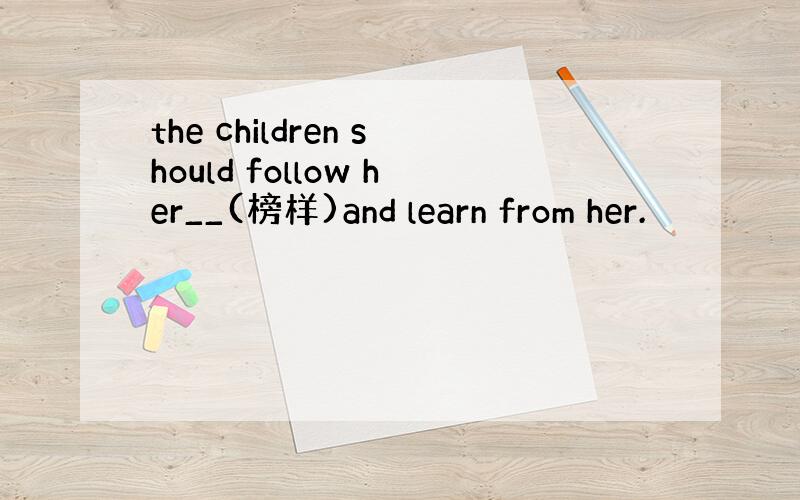 the children should follow her__(榜样)and learn from her.