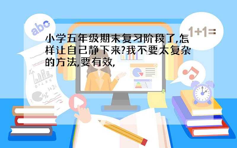 小学五年级期末复习阶段了,怎样让自己静下来?我不要太复杂的方法,要有效,