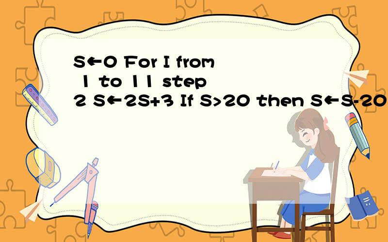 S←0 For I from 1 to 11 step 2 S←2S+3 If S>20 then S←S-20 End