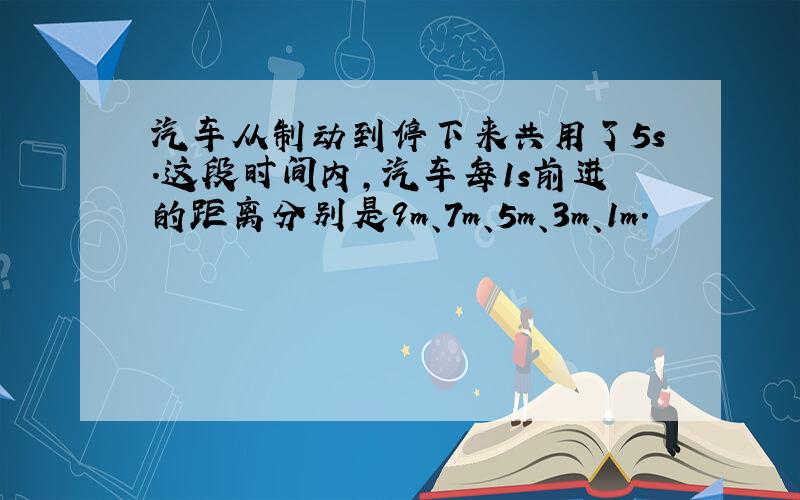 汽车从制动到停下来共用了5s.这段时间内,汽车每1s前进的距离分别是9m、7m、5m、3m、1m.