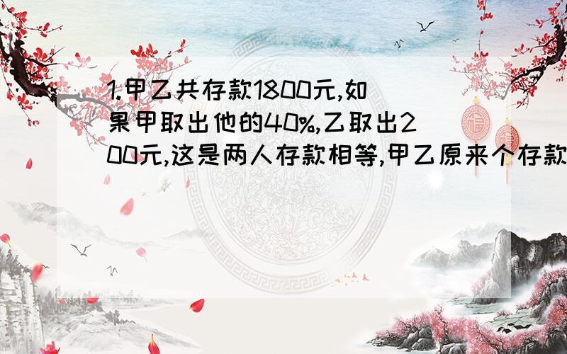 1.甲乙共存款1800元,如果甲取出他的40%,乙取出200元,这是两人存款相等,甲乙原来个存款多少元?2.幼儿