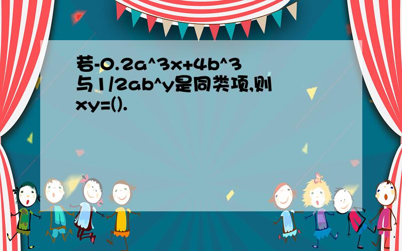 若-0.2a^3x+4b^3与1/2ab^y是同类项,则xy=().