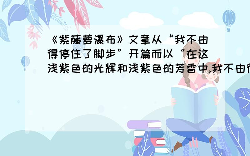 《紫藤萝瀑布》文章从“我不由得停住了脚步”开篇而以“在这浅紫色的光辉和浅紫色的芳香中,我不由得加...