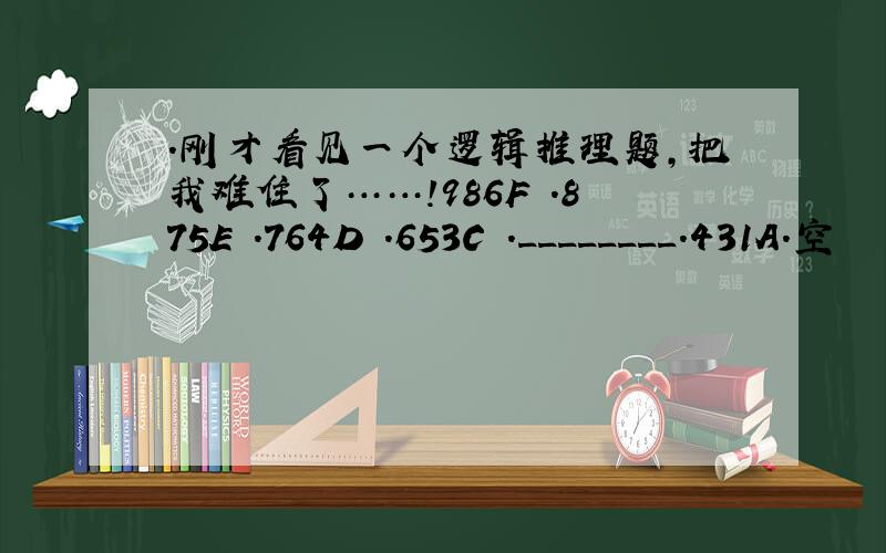 .刚才看见一个逻辑推理题,把我难住了……!986F .875E .764D .653C .________.431A.空