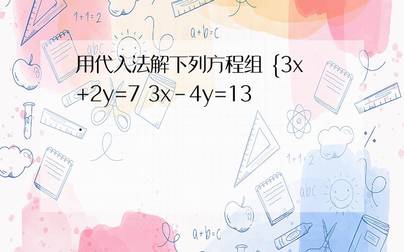 用代入法解下列方程组 {3x+2y=7 3x-4y=13.