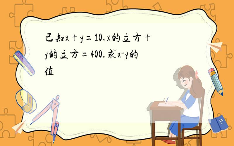 已知x+y=10,x的立方+y的立方=400,求x-y的值