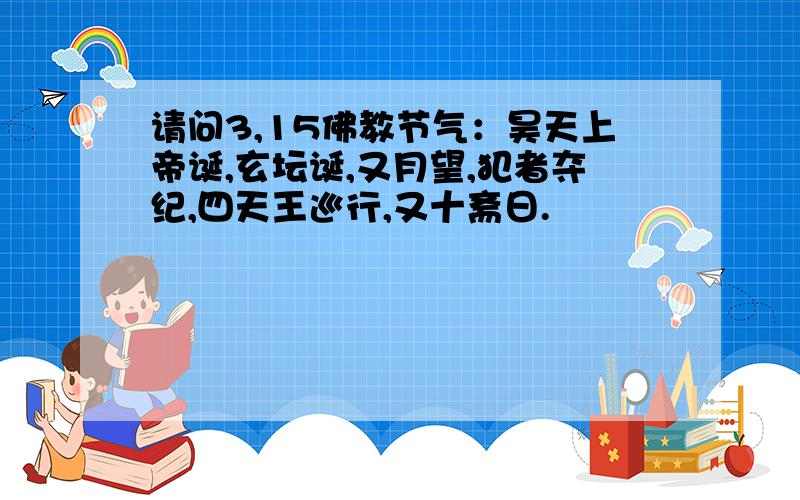 请问3,15佛教节气：昊天上帝诞,玄坛诞,又月望,犯者夺纪,四天王巡行,又十斋日.