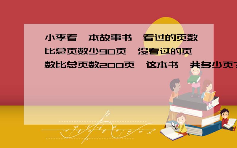 小李看一本故事书、看过的页数比总页数少90页、没看过的页数比总页数200页、这本书一共多少页?