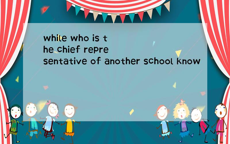 while who is the chief representative of another school know