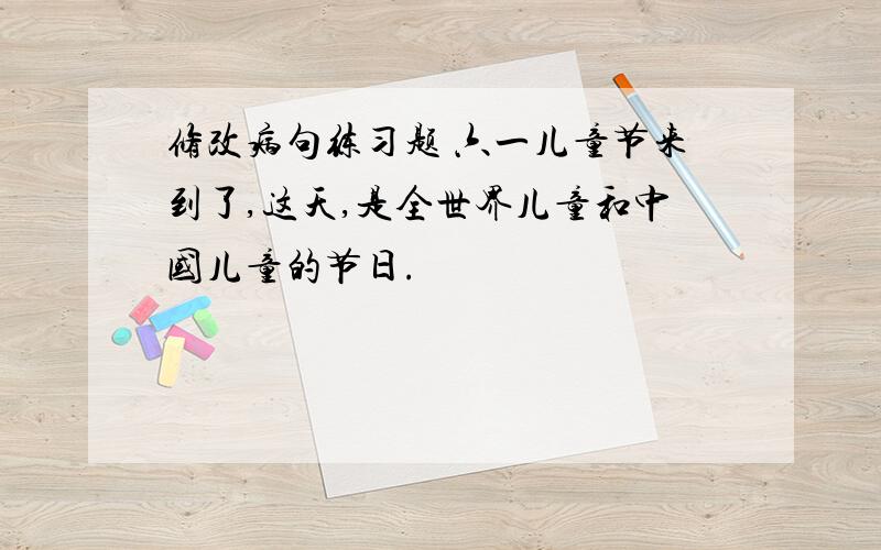 修改病句练习题 六一儿童节来到了,这天,是全世界儿童和中国儿童的节日.