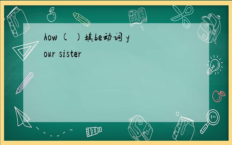 how ( )填be动词 your sister