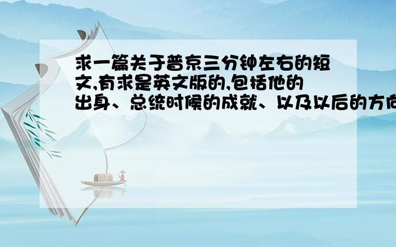 求一篇关于普京三分钟左右的短文,有求是英文版的,包括他的出身、总统时候的成就、以及以后的方向