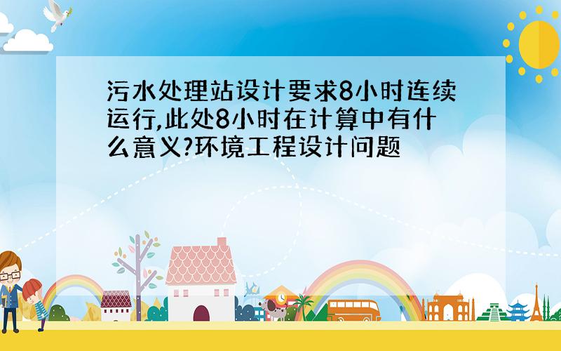 污水处理站设计要求8小时连续运行,此处8小时在计算中有什么意义?环境工程设计问题