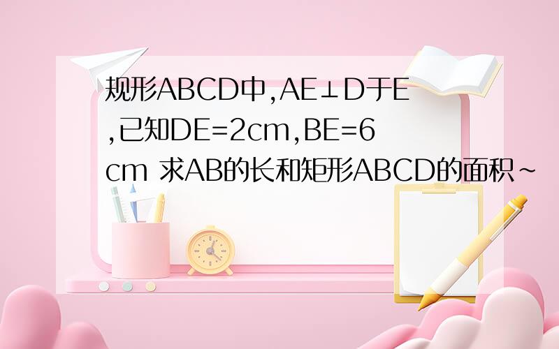 规形ABCD中,AE⊥D于E,已知DE=2cm,BE=6cm 求AB的长和矩形ABCD的面积~