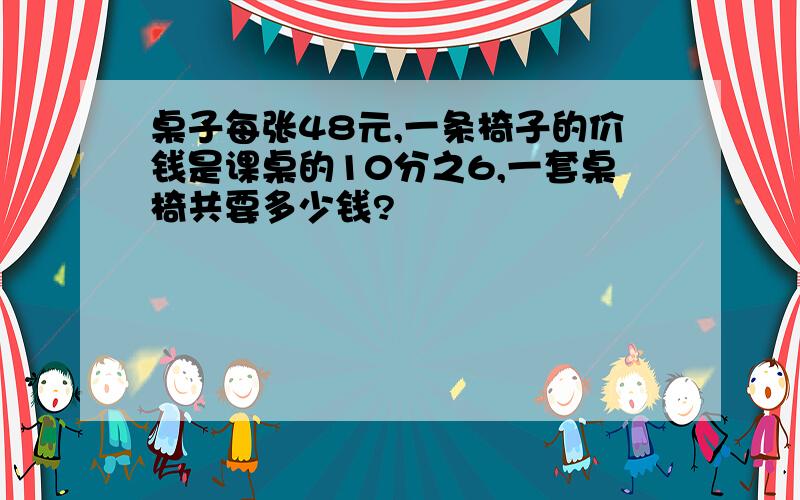 桌子每张48元,一条椅子的价钱是课桌的10分之6,一套桌椅共要多少钱?