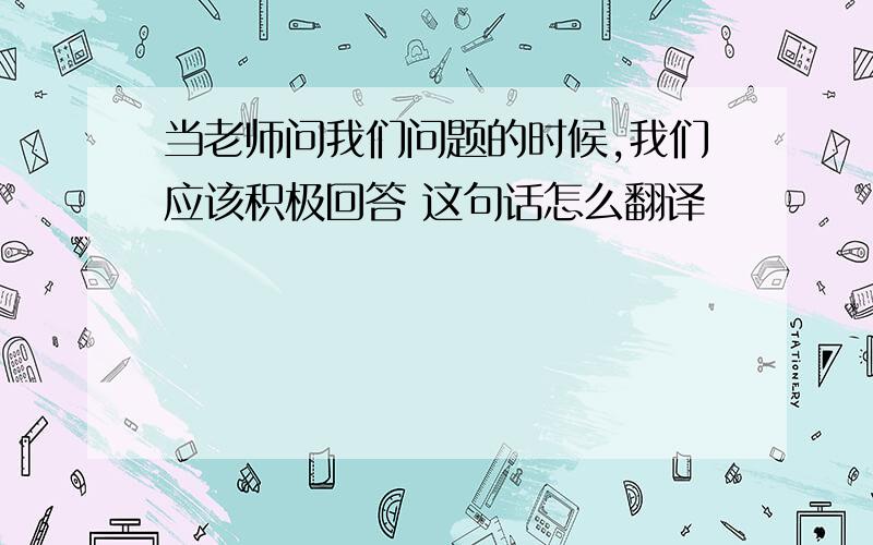 当老师问我们问题的时候,我们应该积极回答 这句话怎么翻译