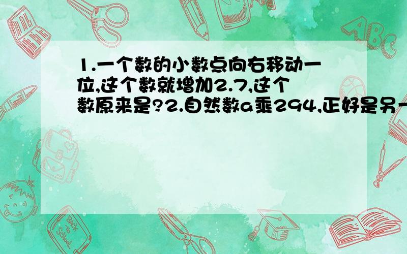 1.一个数的小数点向右移动一位,这个数就增加2.7,这个数原来是?2.自然数a乘294,正好是另一个数的平方,