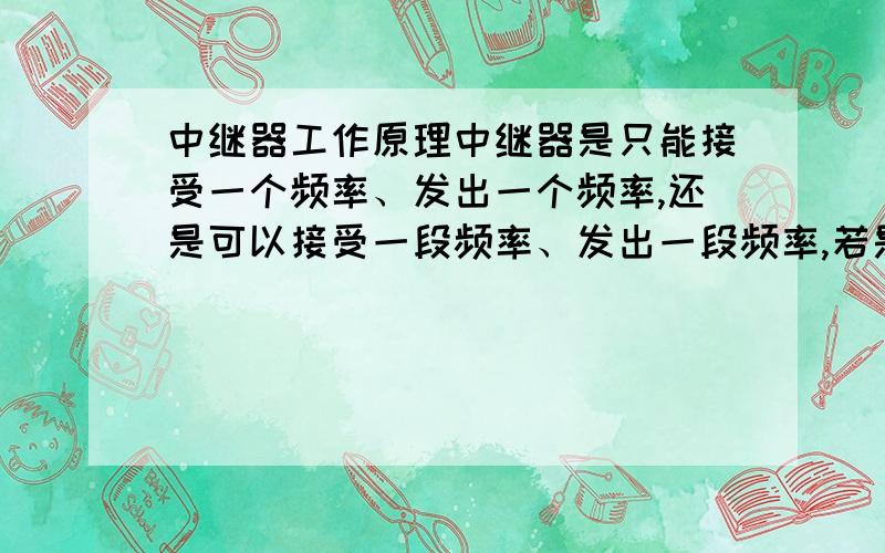 中继器工作原理中继器是只能接受一个频率、发出一个频率,还是可以接受一段频率、发出一段频率,若是只能接受一个频率,那么是不