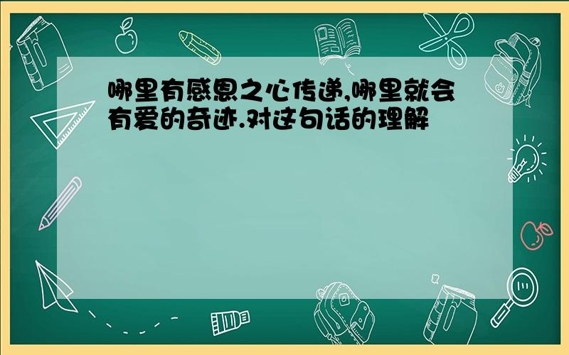 哪里有感恩之心传递,哪里就会有爱的奇迹.对这句话的理解