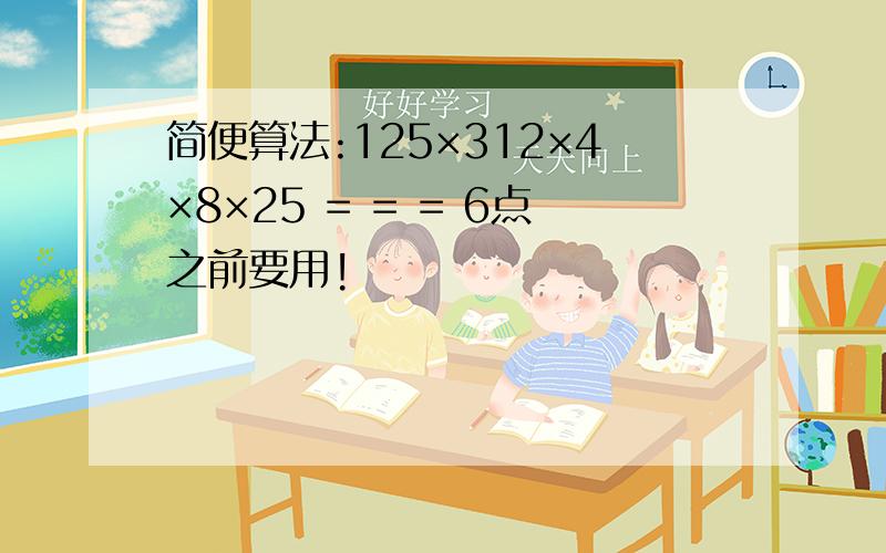 简便算法:125×312×4×8×25 = = = 6点之前要用!