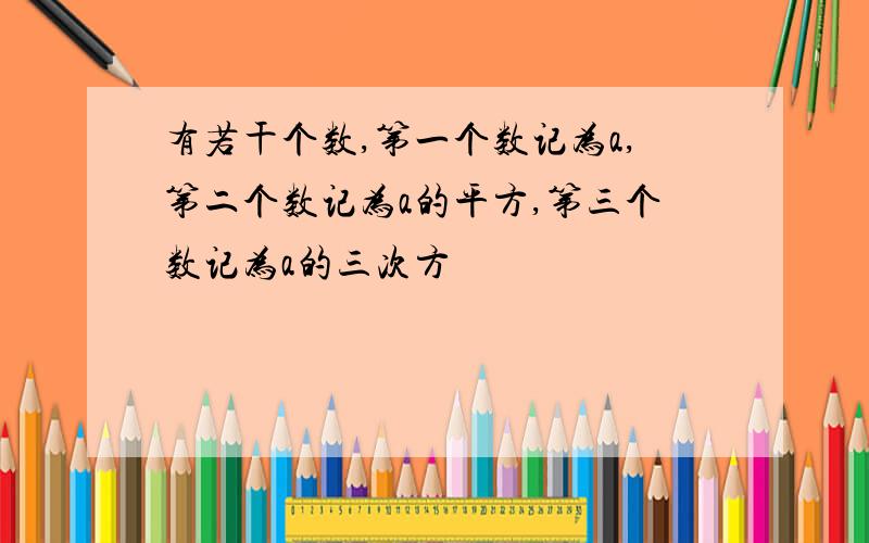 有若干个数,第一个数记为a,第二个数记为a的平方,第三个数记为a的三次方