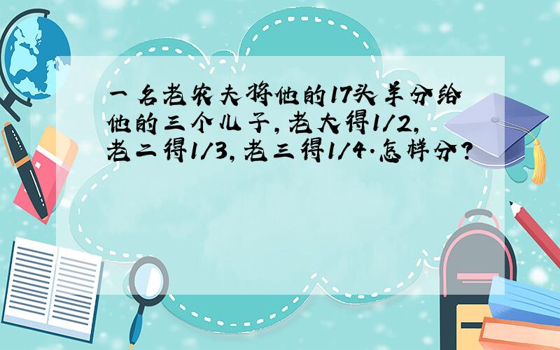 一名老农夫将他的17头羊分给他的三个儿子,老大得1/2,老二得1/3,老三得1/4.怎样分?