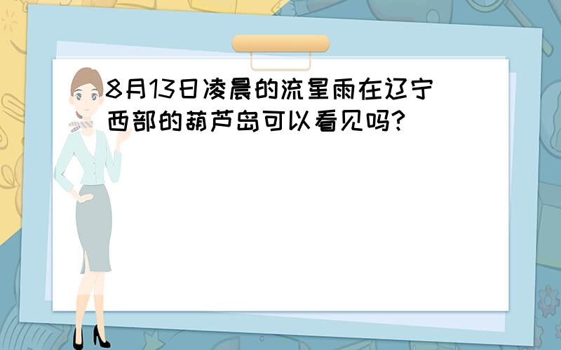 8月13日凌晨的流星雨在辽宁西部的葫芦岛可以看见吗?