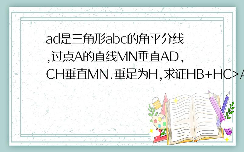 ad是三角形abc的角平分线,过点A的直线MN垂直AD,CH垂直MN.垂足为H,求证HB+HC>AB+AC